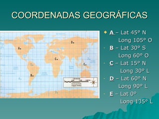 COORDENADAS GEOGRÁFICAS A  – Lat 45° N Long 105° O B  – Lat 30° S Long 60° O C  – Lat 15° N Long 30° L D  – Lat 60° N Long 90° L E  – Lat 0° Long 135° L 