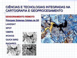 CIÊNCIAS E TECNOLOGIAS INTEGRADAS NA CARTOGRAFIA E GEOPROCESAMENTO SENSORIAMENTO REMOTO Principais Sistemas Orbitais de SR LANDSAT SPOT CBERS IKONOS QUICK BIRD RADARES 