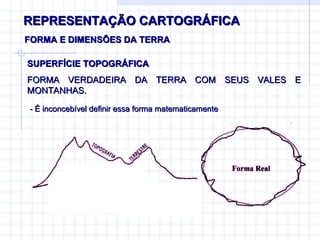 REPRESENTAÇÃO CARTOGRÁFICA FORMA E DIMENSÕES DA TERRA - É inconcebível definir essa forma matematicamente SUPERFÍCIE TOPOGRÁFICA FORMA VERDADEIRA DA TERRA COM SEUS VALES E MONTANHAS. 
