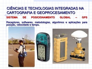 CIÊNCIAS E TECNOLOGIAS INTEGRADAS NA CARTOGRAFIA E GEOPROCESAMENTO SISTEMA DE POSICIONAMENTO GLOBAL – GPS Receptores, softwares, metodologias, algoritmos e aplicações para posição, velocidade e tempo . 