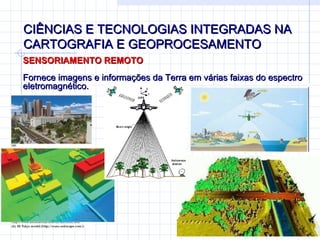 CIÊNCIAS E TECNOLOGIAS INTEGRADAS NA CARTOGRAFIA E GEOPROCESAMENTO SENSORIAMENTO REMOTO Fornece imagens e informações da Terra em várias faixas do espectro eletromagnético. 
