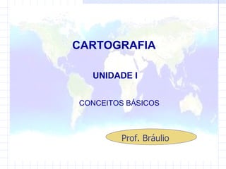 CARTOGRAFIA UNIDADE I CONCEITOS BÁSICOS  Prof. Bráulio 