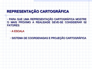 REPRESENTAÇÃO CARTOGRÁFICA PARA QUE UMA REPRESENTAÇÃO CARTOGRÁFICA MOSTRE O MAIS PRÓXIMO A REALIDADE DEVE-SE CONSIDERAR 02 FATORES: A ESCALA SISTEMA DE COORDENADAS E PROJEÇÃO CARTOGRÁFICA 