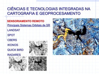 CIÊNCIAS E TECNOLOGIAS INTEGRADAS NA
CARTOGRAFIA E GEOPROCESAMENTO
SENSORIAMENTO REMOTO
Principais Sistemas Orbitais de SR
LANDSAT
SPOT
CBERS
IKONOS
QUICK BIRD
RADARES
 