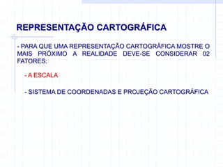 REPRESENTAÇÃO CARTOGRÁFICA
- PARA QUE UMA REPRESENTAÇÃO CARTOGRÁFICA MOSTRE O
MAIS PRÓXIMO A REALIDADE DEVE-SE CONSIDERAR 02
FATORES:
- A ESCALA
- SISTEMA DE COORDENADAS E PROJEÇÃO CARTOGRÁFICA
 