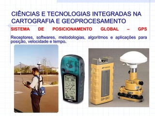 CIÊNCIAS E TECNOLOGIAS INTEGRADAS NA
CARTOGRAFIA E GEOPROCESAMENTO
SISTEMA DE POSICIONAMENTO GLOBAL – GPS
Receptores, softwares, metodologias, algoritmos e aplicações para
posição, velocidade e tempo.
 
