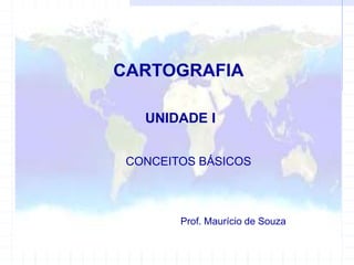 CARTOGRAFIA
UNIDADE I
CONCEITOS BÁSICOS
Prof. Maurício de Souza
 