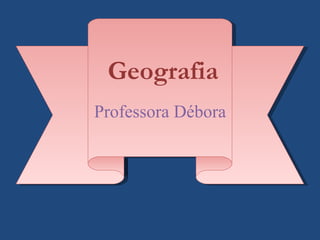 Geografia
Professora Débora
 