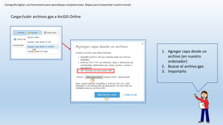 Cartografía digital: una herramienta para aprendizajes competenciales. Mapas para comprender nuestro mundo
Cargar/subir archivos gpx a ArcGIS Online
1. Agregar capa desde un
archivo (en nuestro
ordenador)
2. Buscar el archivo gpx
3. Importarlo
 