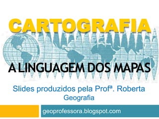 CARTOGRAFIA
ALINGUAGEM DOS MAPAS
Slides produzidos pela Profª. Roberta
Geografia
geoprofessora.blogspot.com
 