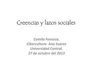 Creencias y lazos sociales
Camila Fonseca.
Cibercultura- Ana Suarez
Universidad Central.
27 de octubre del 2013
 