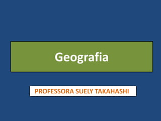 Geografia
PROFESSORA SUELY TAKAHASHI
 