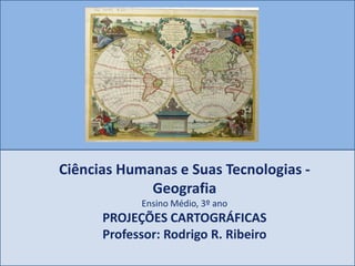 Ciências Humanas e Suas Tecnologias -
Geografia
Ensino Médio, 3º ano
PROJEÇÕES CARTOGRÁFICAS
Professor: Rodrigo R. Ribeiro
 