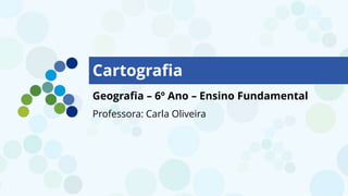 Cartografia
Geografia – 6º Ano – Ensino Fundamental
Professora: Carla Oliveira
 