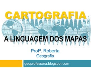 CARTOGRAFIA

A LINGUAGEM DOS MAPAS
        Profª. Roberta
           Geografia
     geoprofessora.blogspot.com
 