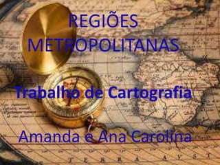 REGIÕES 
METROPOLITANAS 
Trabalho de Cartografia 
Amanda e Ana Carolina 
 