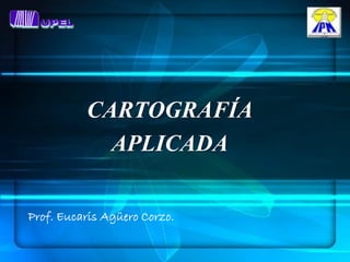 CARTOGRAFÍA
            APLICADA

Prof. Eucaris Agüero Corzo.
 