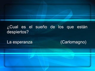 ¿Cual es el sueño de los que están
despiertos?

La esperanza          (Carlomagno)
 