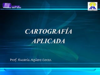 CARTOGRAFÍA
           APLICADA

Prof. Eucaris Agüero Corzo.
 