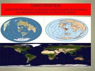 CARACTERISITICAS
EQUIDISTANTES-mantém as distâncias lineares (a partir de um centro),
mas apresentam distorções nas áreas e nas formas.
 
