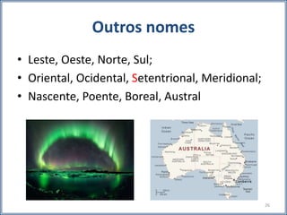 Outros nomes
• Leste, Oeste, Norte, Sul;
• Oriental, Ocidental, Setentrional, Meridional;
• Nascente, Poente, Boreal, Austral
26
 