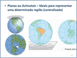• Planas ou Azimutais – Ideais para representar
uma determinada região (centralizada)
34
 