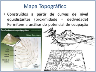 Mapa Topográfico
• Construídos a partir de curvas de nível
equidistantes (proximidade = declividade)
Permitem a análise do potencial de ocupação
de um espaço
39
 