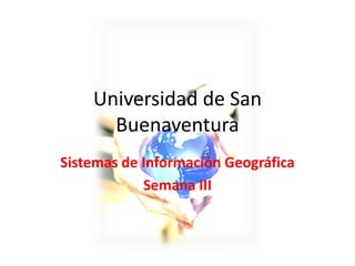 Universidad de San
      Buenaventura
Sistemas de Información Geográfica
            Semana III
 
