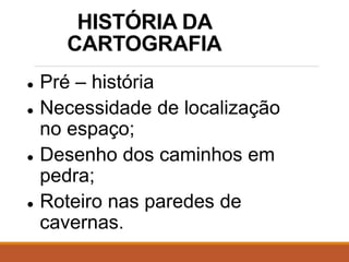HISTÓRIA DA
CARTOGRAFIA
● Pré – história
● Necessidade de localização
no espaço;
● Desenho dos caminhos em
pedra;
● Roteiro nas paredes de
cavernas.
 
