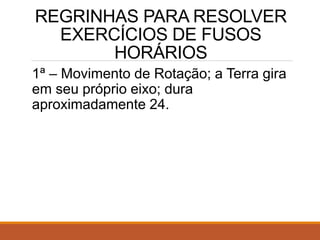 REGRINHAS PARA RESOLVER
EXERCÍCIOS DE FUSOS
HORÁRIOS
1ª – Movimento de Rotação; a Terra gira
em seu próprio eixo; dura
aproximadamente 24.
 