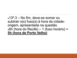 ●13ª.3 – No fim, deve-se somar ou
subtrair o(s) fuso(s) à hora da cidade-
origem, apresentada na questão.
●6h (hora do Recife) – 1 (fuso horário) =
5h (hora de Porto Velho)
 
