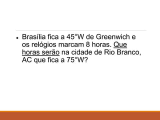 ● Brasília fica a 45°W de Greenwich e
os relógios marcam 8 horas. Que
horas serão na cidade de Rio Branco,
AC que fica a 75°W?
 