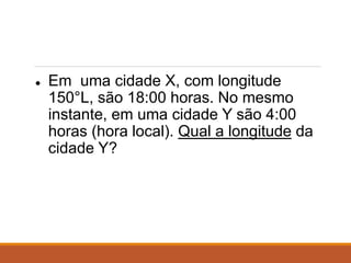 ● Em uma cidade X, com longitude
150°L, são 18:00 horas. No mesmo
instante, em uma cidade Y são 4:00
horas (hora local). Qual a longitude da
cidade Y?
 