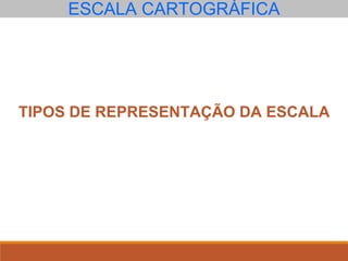 ESCALA CARTOGRÁFICA
TIPOS DE REPRESENTAÇÃO DA ESCALA
 