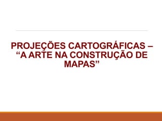 PROJEÇÕES CARTOGRÁFICAS –
“A ARTE NA CONSTRUÇÃO DE
MAPAS”
 
