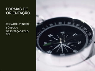 FORMAS DE
ORIENTAÇÃO
ROSA DOS VENTOS;
BÚSSOLA;
ORIENTAÇÃO PELO
SOL
 
