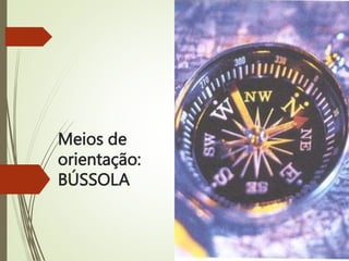 Meios de
orientação:
BÚSSOLA
 