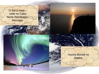 O Sol à meia –
noite no Cabo
Norte (Nordkapp),
Noruega.
Aurora Boreal no
Alaska.
 
