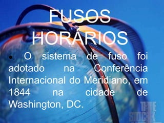 FUSOS
HORÁRIOS
●. O sistema de fuso foi
adotado na Conferência
Internacional do Meridiano, em
1844 na cidade de
Washington, DC.
 