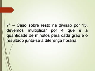 7ª – Caso sobre resto na divisão por 15,
devemos multiplicar por 4 que é a
quantidade de minutos para cada grau e o
resultado junta-se à diferença horária.
 
