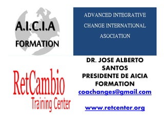 DR. JOSE ALBERTODR. JOSE ALBERTO
SANTOS
PRESIDENTE DE AICIA
FORMATION
coachanges@gmail.com
www.retcenter.org
 