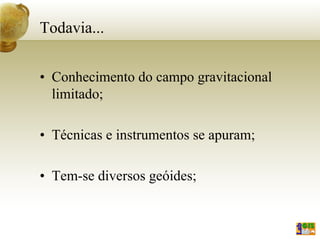 Todavia...
• Conhecimento do campo gravitacional
limitado;
• Técnicas e instrumentos se apuram;
• Tem-se diversos geóides;
 