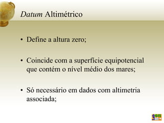 Datum Altimétrico
• Define a altura zero;
• Coincide com a superfície equipotencial
que contém o nível médio dos mares;
• Só necessário em dados com altimetria
associada;
 