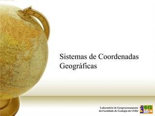 Laboratório de Geoprocessamento
da Faculdade de Geologia da UERJ
Sistemas de Coordenadas
Geográficas
 
