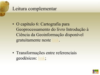 Leitura complementar
• O capítulo 6: Cartografia para
Geoprocessamento do livro Introdução à
Ciência da Geoinformação disponível
gratuitamente neste link.
• Transformações entre referenciais
geodésicos: link;
 
