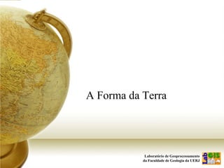 Laboratório de Geoprocessamento
da Faculdade de Geologia da UERJ
A Forma da Terra
 