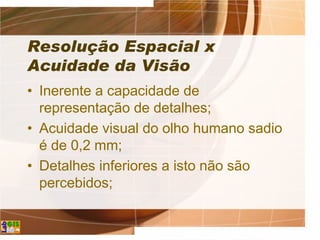 Resolução Espacial x
Acuidade da Visão
• Inerente a capacidade de
representação de detalhes;
• Acuidade visual do olho humano sadio
é de 0,2 mm;
• Detalhes inferiores a isto não são
percebidos;
 