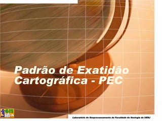 LaboratLaboratLaboratLaboratóóóório derio derio derio de GeoprocessamentoGeoprocessamentoGeoprocessamentoGeoprocessamento da Faculdade de Geologia da UERJda Faculdade de Geologia da UERJda Faculdade de Geologia da UERJda Faculdade de Geologia da UERJ
Padrão de Exatidão
Cartográfica - PEC
 