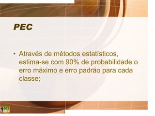 PEC
• Através de métodos estatísticos,
estima-se com 90% de probabilidade o
erro máximo e erro padrão para cada
classe;
 
