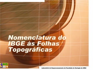 LaboratLaboratLaboratLaboratóóóório derio derio derio de GeoprocessamentoGeoprocessamentoGeoprocessamentoGeoprocessamento da Faculdade de Geologia da UERJda Faculdade de Geologia da UERJda Faculdade de Geologia da UERJda Faculdade de Geologia da UERJ
Nomenclatura do
IBGE às Folhas
Topográficas
 